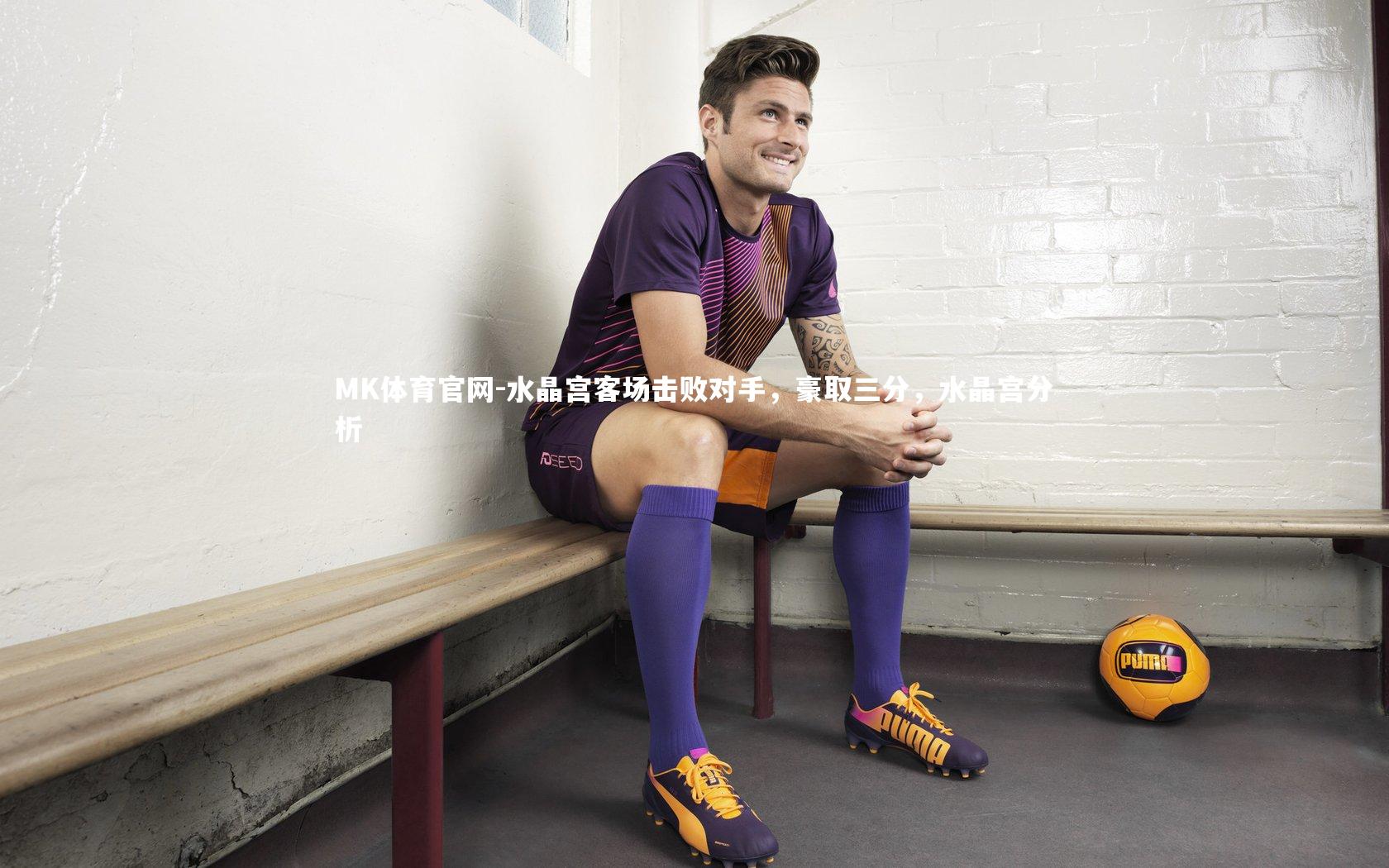MK体育官网-水晶宫客场击败对手，豪取三分，水晶宫分析