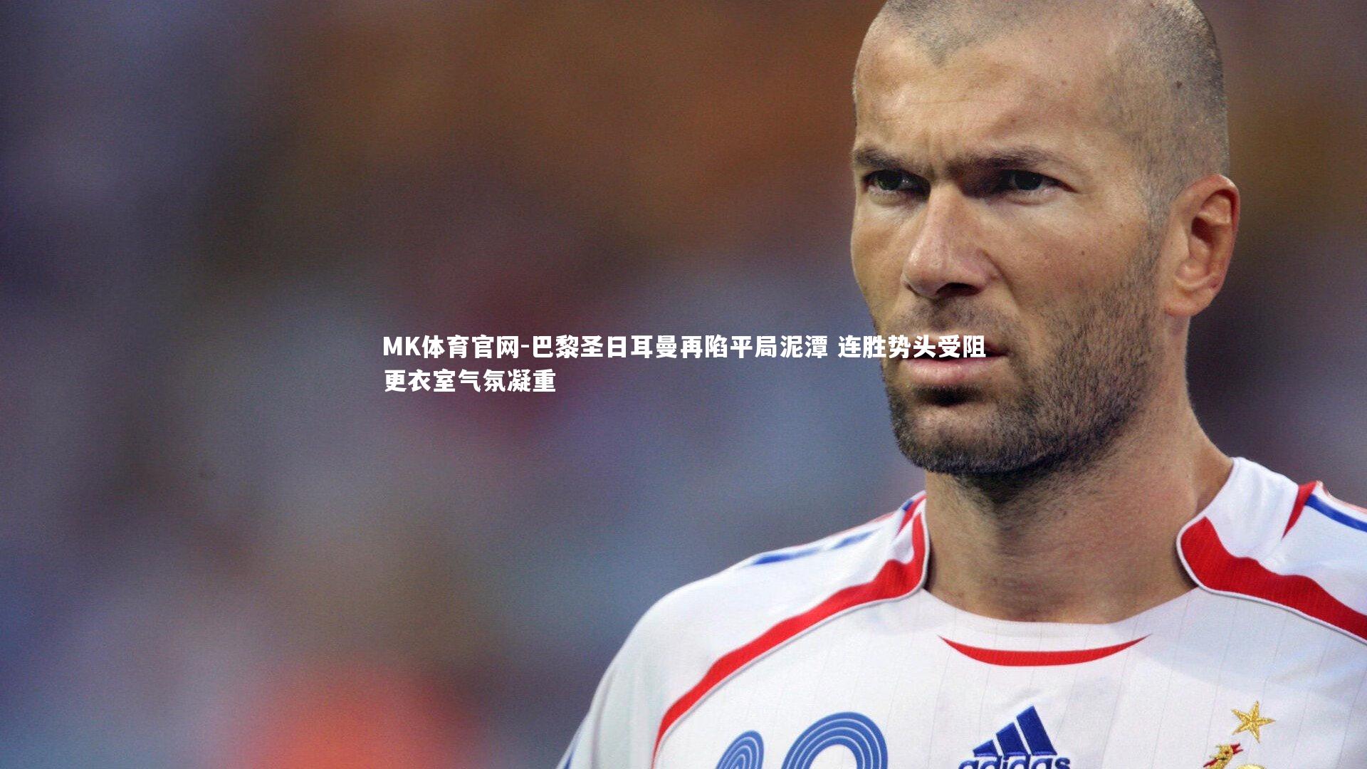 MK体育官网-巴黎圣日耳曼再陷平局泥潭 连胜势头受阻更衣室气氛凝重