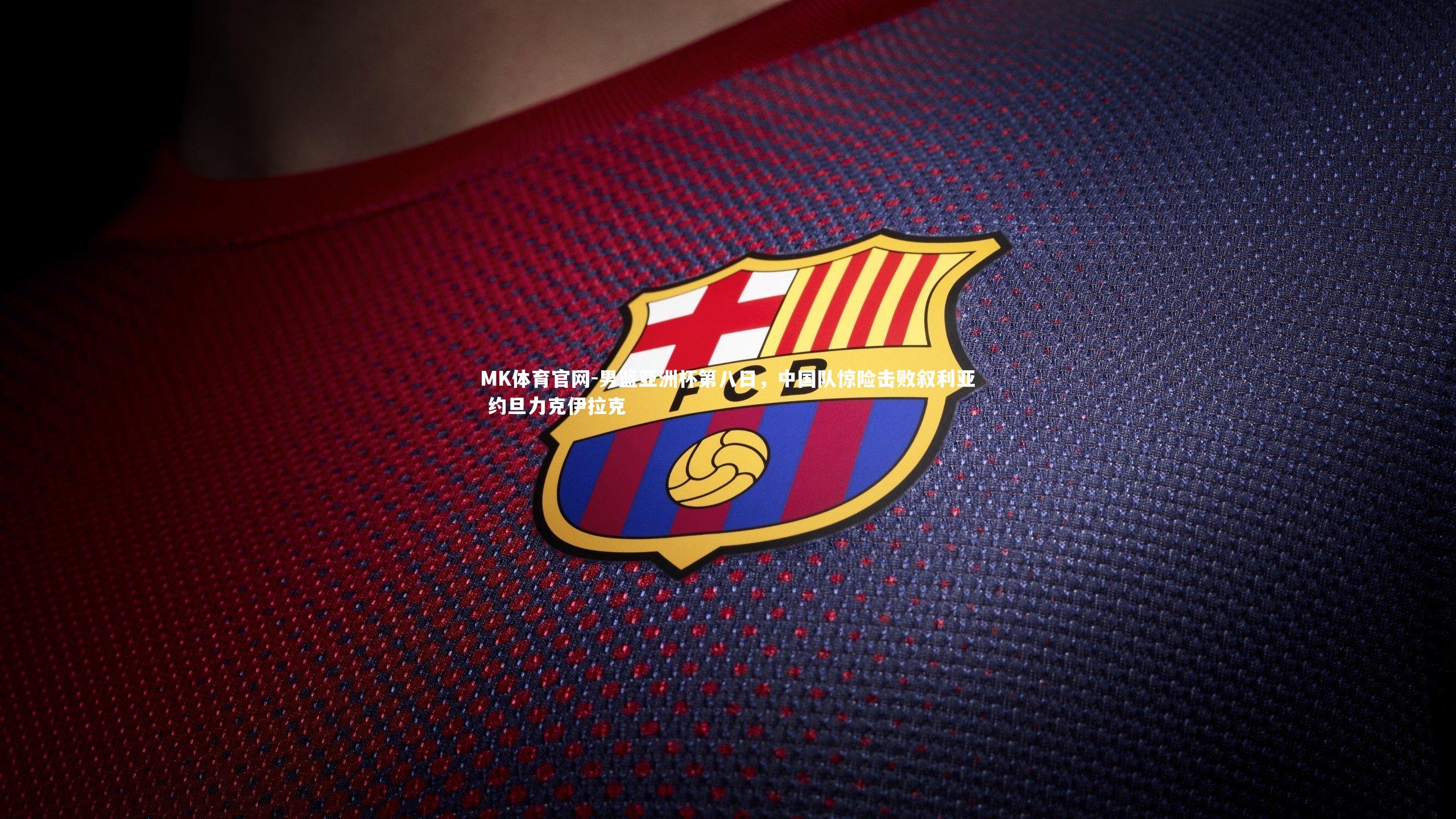 MK体育官网-男篮亚洲杯第八日，中国队惊险击败叙利亚 约旦力克伊拉克